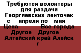 Требуются волонтеры для раздачи Георгиевских ленточек с 30 апреля по 9 мая. › Цена ­ 2 000 - Все города Другое » Другое   . Алтайский край,Алейск г.